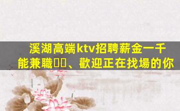 溪湖高端ktv招聘薪金一千能兼職、歡迎正在找場的你